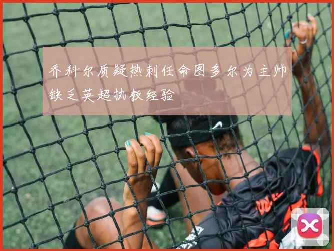 乔科尔质疑热刺任命图多尔为主帅缺乏英超执教经验