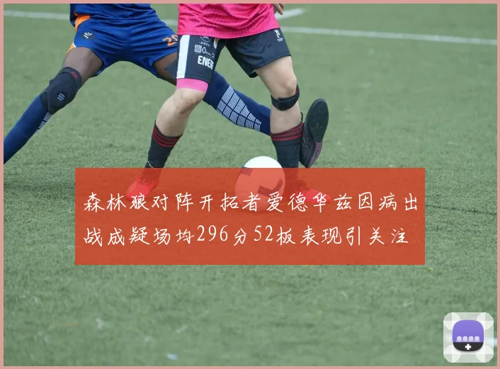 森林狼对阵开拓者爱德华兹因病出战成疑场均296分52板表现引关注