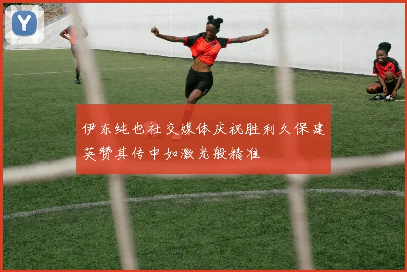 伊东纯也社交媒体庆祝胜利久保建英赞其传中如激光般精准