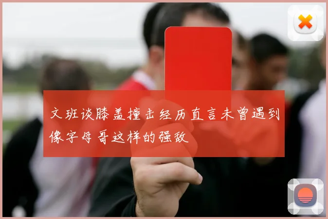 文班谈膝盖撞击经历直言未曾遇到像字母哥这样的强敌