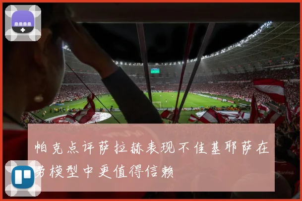 帕克点评萨拉赫表现不佳基耶萨在劳模型中更值得信赖