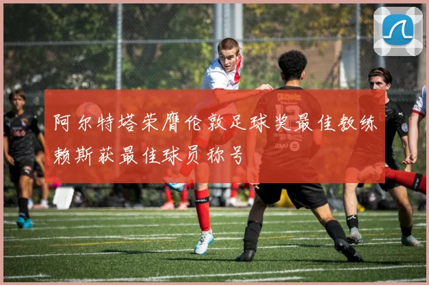 阿尔特塔荣膺伦敦足球奖最佳教练赖斯获最佳球员称号