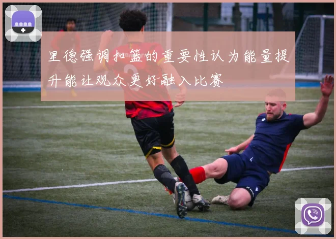 里德强调扣篮的重要性认为能量提升能让观众更好融入比赛