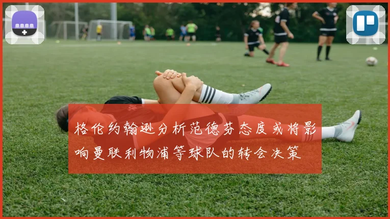 格伦约翰逊分析范德芬态度或将影响曼联利物浦等球队的转会决策