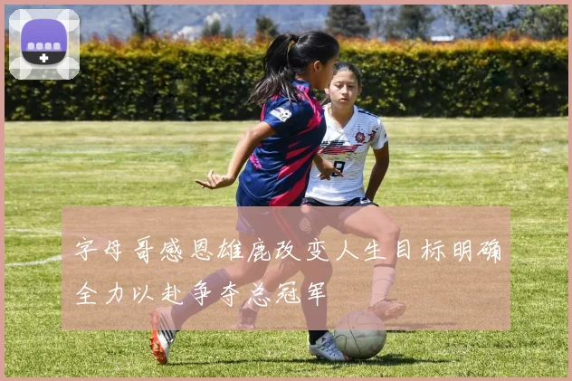字母哥感恩雄鹿改变人生目标明确全力以赴争夺总冠军