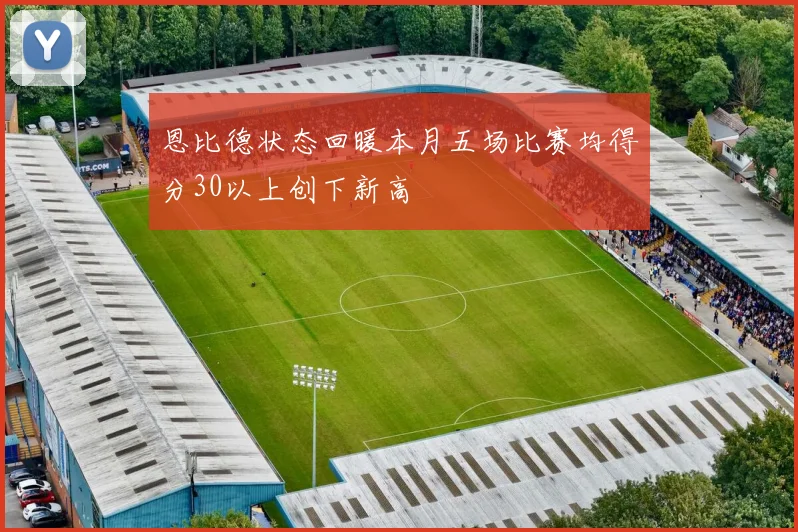 恩比德状态回暖本月五场比赛均得分30以上创下新高
