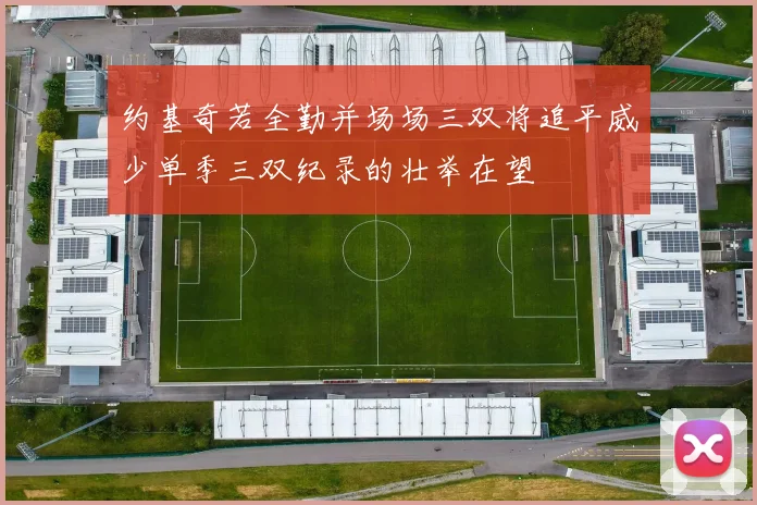 约基奇若全勤并场场三双将追平威少单季三双纪录的壮举在望