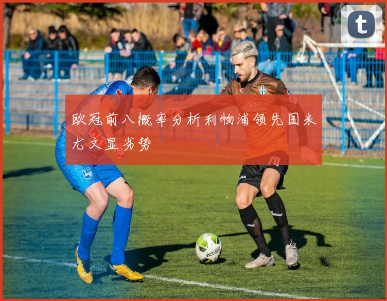 欧冠前八概率分析利物浦领先国米尤文显劣势