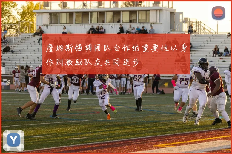 詹姆斯强调团队合作的重要性以身作则激励队友共同进步