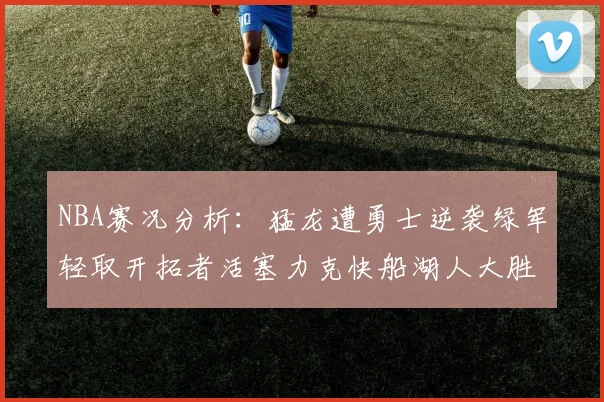 NBA赛况分析：猛龙遭勇士逆袭绿军轻取开拓者活塞力克快船湖人大胜国王