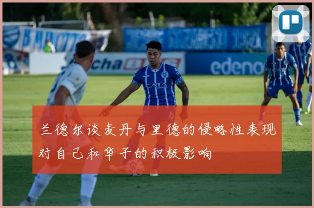 兰德尔谈麦丹与里德的侵略性表现对自己和华子的积极影响