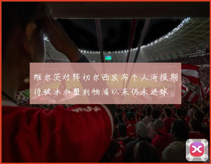 维尔茨对阵切尔西发布个人海报期待破冰加盟利物浦以来仍未进球