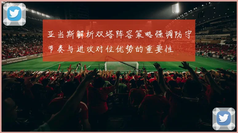亚当斯解析双塔阵容策略强调防守节奏与进攻对位优势的重要性