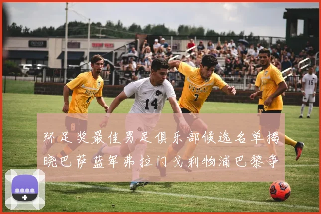 环足奖最佳男足俱乐部候选名单揭晓巴萨蓝军弗拉门戈利物浦巴黎争夺荣誉