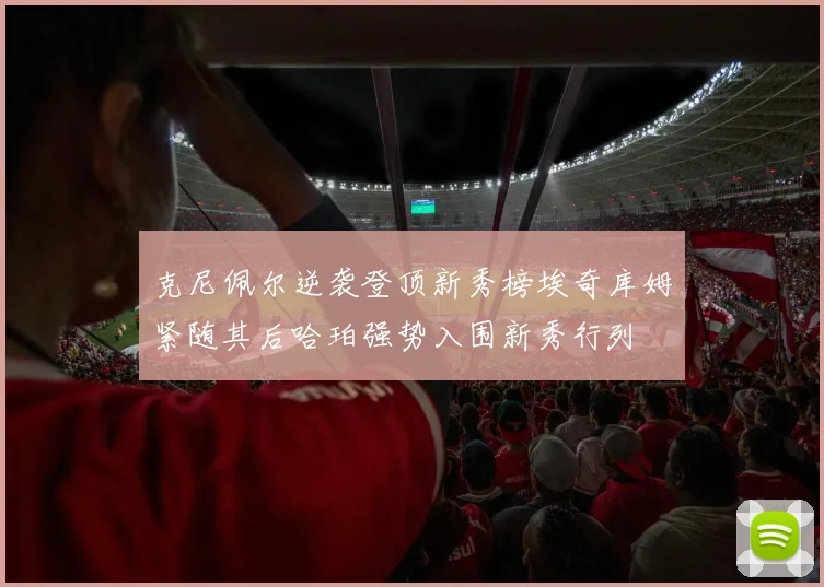 克尼佩尔逆袭登顶新秀榜埃奇库姆紧随其后哈珀强势入围新秀行列