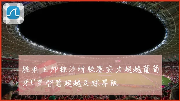 胜利主帅称沙特联赛实力超越葡萄牙C罗智慧超越足球界限