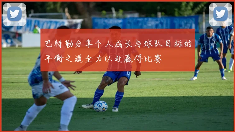 巴特勒分享个人成长与球队目标的平衡之道全力以赴赢得比赛