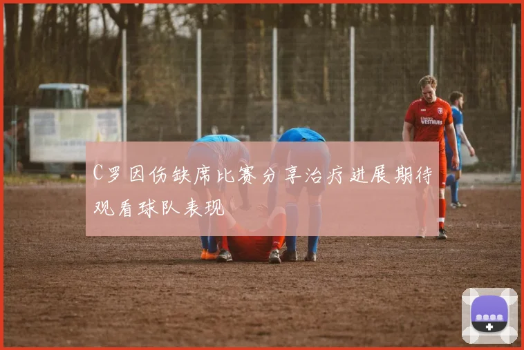 C罗因伤缺席比赛分享治疗进展期待观看球队表现