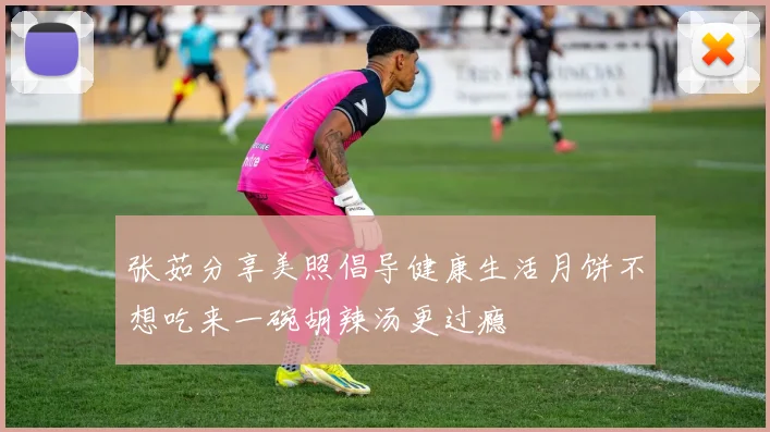 张茹分享美照倡导健康生活月饼不想吃来一碗胡辣汤更过瘾