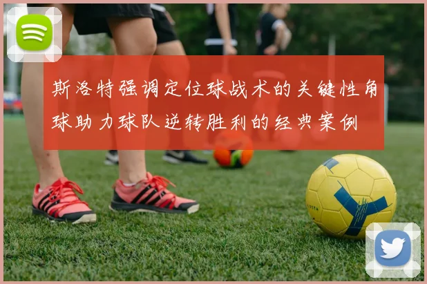 斯洛特强调定位球战术的关键性角球助力球队逆转胜利的经典案例