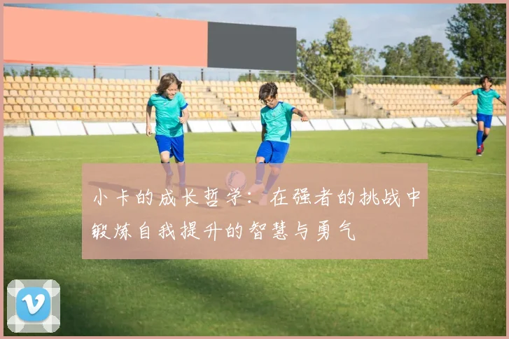 小卡的成长哲学：在强者的挑战中锻炼自我提升的智慧与勇气