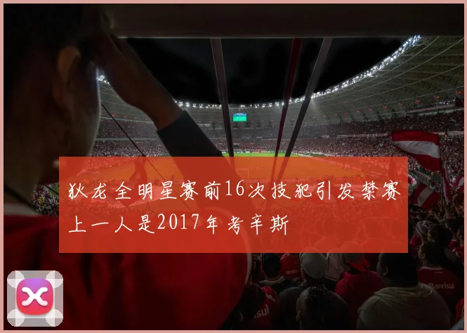 狄龙全明星赛前16次技犯引发禁赛上一人是2017年考辛斯