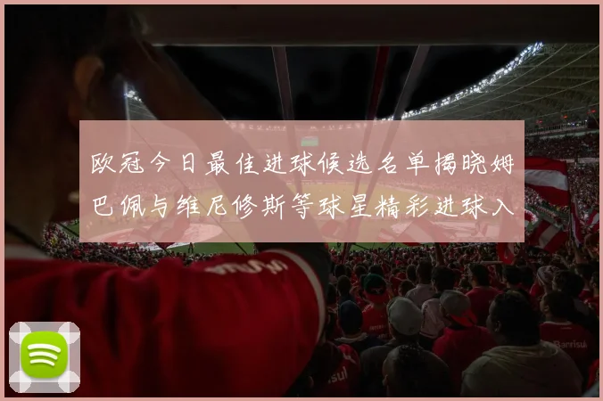 欧冠今日最佳进球候选名单揭晓姆巴佩与维尼修斯等球星精彩进球入围