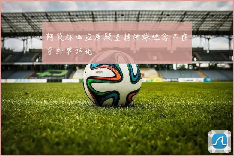 阿莫林回应质疑坚持控球理念不在乎外界评论