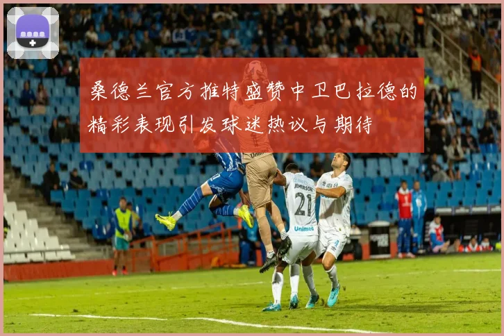 桑德兰官方推特盛赞中卫巴拉德的精彩表现引发球迷热议与期待