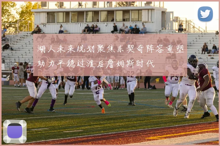 湖人未来规划聚焦东契奇阵容重塑助力平稳过渡后詹姆斯时代