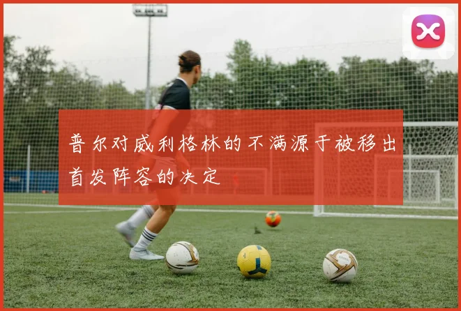 普尔对威利格林的不满源于被移出首发阵容的决定